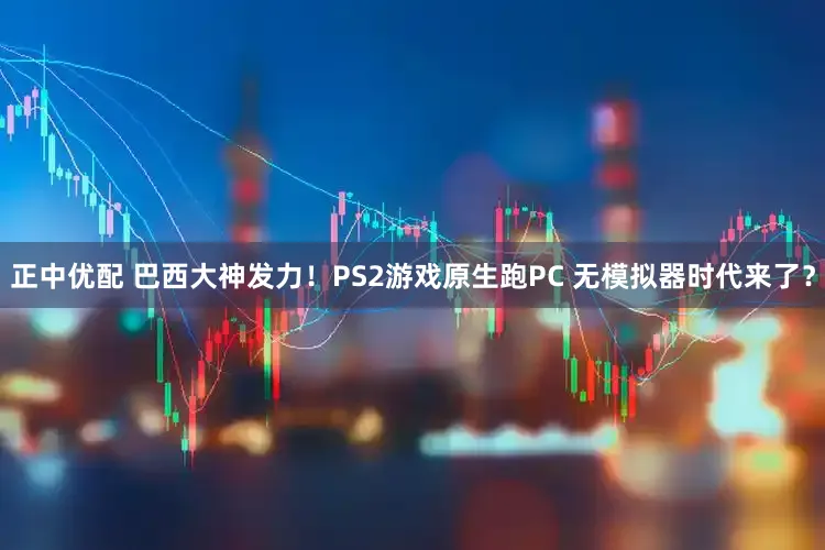 正中优配 巴西大神发力！PS2游戏原生跑PC 无模拟器时代来了？