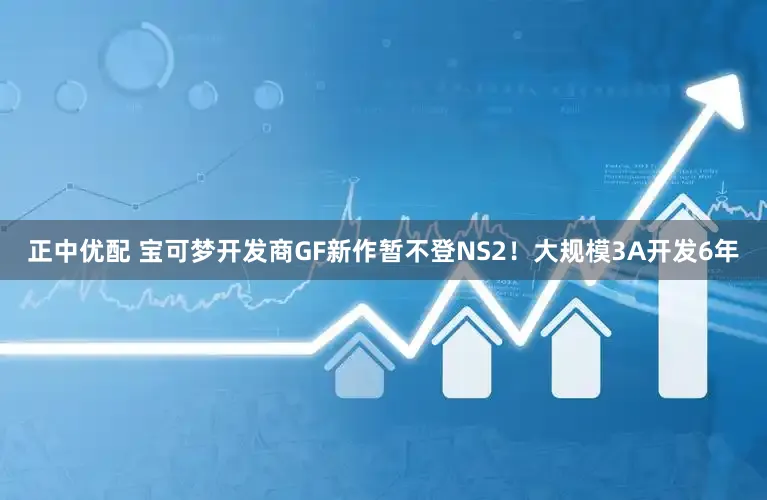 正中优配 宝可梦开发商GF新作暂不登NS2！大规模3A开发6年
