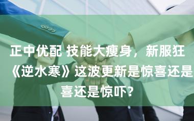 正中优配 技能大瘦身，新服狂撒钱！《逆水寒》这波更新是惊喜还是惊吓？