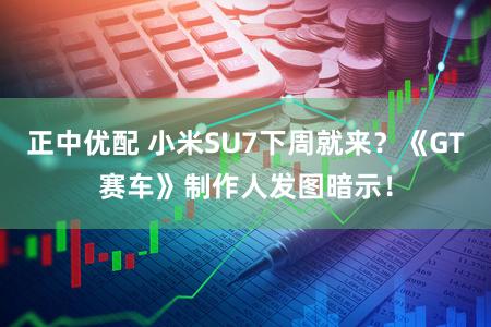 正中优配 小米SU7下周就来？《GT赛车》制作人发图暗示！