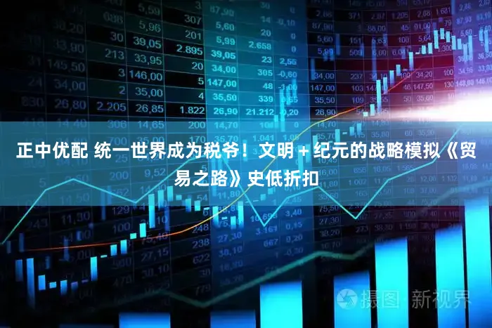 正中优配 统一世界成为税爷！文明＋纪元的战略模拟《贸易之路》史低折扣