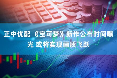 正中优配 《宝可梦》新作公布时间曝光 或将实现画质飞跃