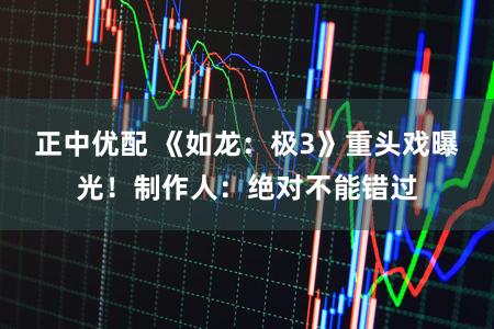 正中优配 《如龙:极3》重头戏曝光!制作人:绝对不能错过