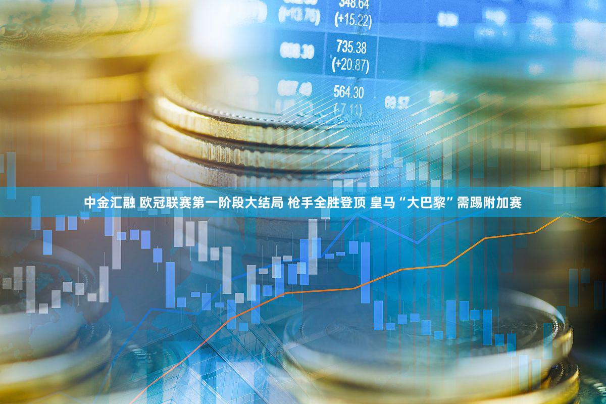 中金汇融 欧冠联赛第一阶段大结局 枪手全胜登顶 皇马“大巴黎”需踢附加赛