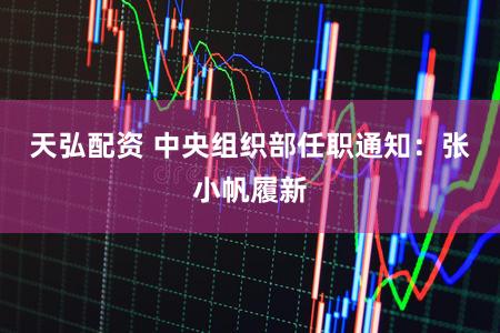 天弘配资 中央组织部任职通知：张小帆履新