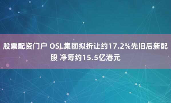 股票配资门户 OSL集团拟折让约17.2%先旧后新配股 净筹约15.5亿港元