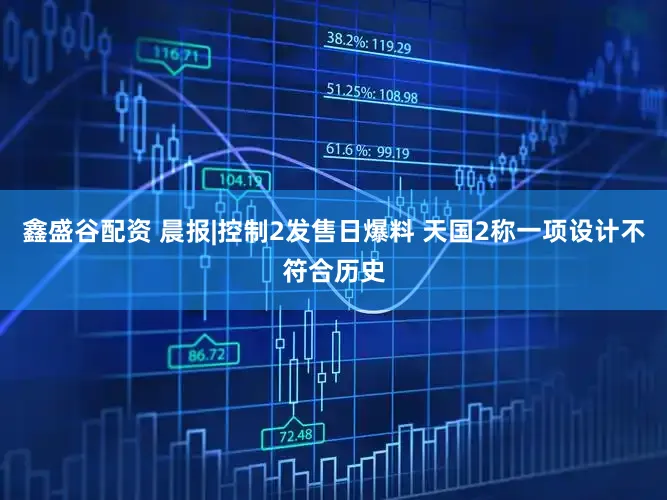 鑫盛谷配资 晨报|控制2发售日爆料 天国2称一项设计不符合历史