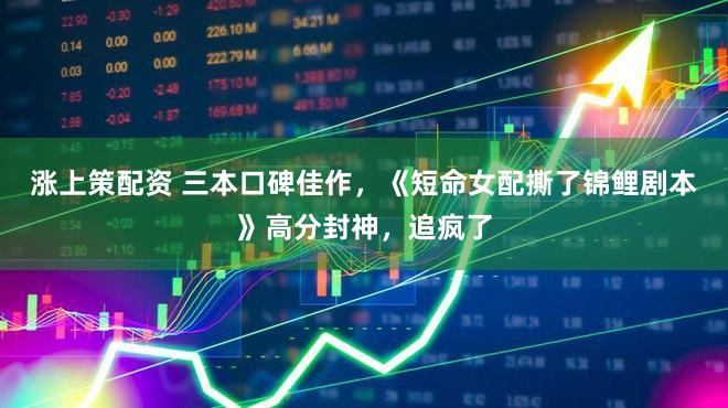 涨上策配资 三本口碑佳作，《短命女配撕了锦鲤剧本》高分封神，追疯了