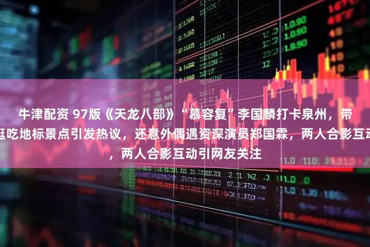 牛津配资 97版《天龙八部》“慕容复”李国麟打卡泉州，带着非遗簪花逛吃地标景点引发热议，还意外偶遇资深演员郑国霖，两人合影互动引网友关注