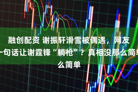 融创配资 谢振轩滑雪被偶遇，网友一句话让谢霆锋“躺枪”？真相没那么简单