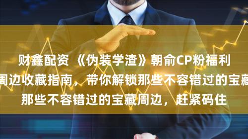 财鑫配资 《伪装学渣》朝俞CP粉福利来了！超全大婚周边收藏指南，带你解锁那些不容错过的宝藏周边，赶紧码住