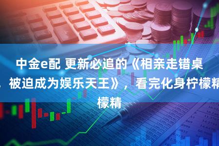 中金e配 更新必追的《相亲走错桌，被迫成为娱乐天王》，看完化身柠檬精