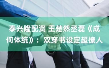 泰兴隆配资 王楚然丞磊《成何体统》：双穿书设定超撩人