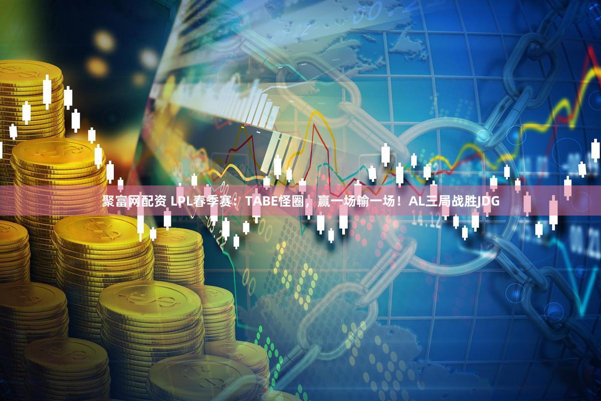 聚富网配资 LPL春季赛：TABE怪圈，赢一场输一场！AL三局战胜JDG