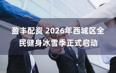 盈丰配资 2026年西城区全民健身冰雪季正式启动