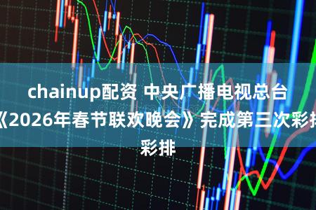 chainup配资 中央广播电视总台《2026年春节联欢晚会》完成第三次彩排