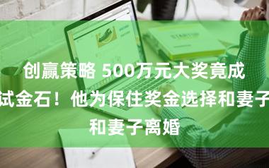 创赢策略 500万元大奖竟成婚姻试金石！他为保住奖金选择和妻子离婚