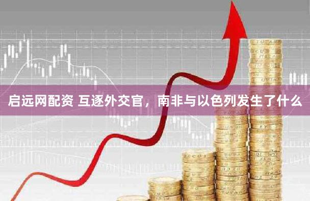 启远网配资 互逐外交官，南非与以色列发生了什么