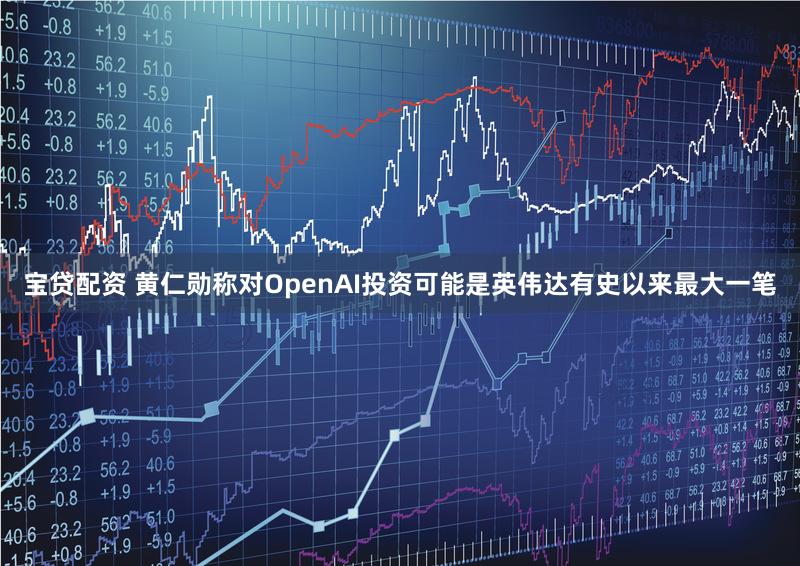 宝贷配资 黄仁勋称对OpenAI投资可能是英伟达有史以来最大一笔