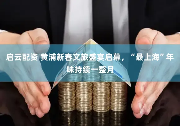 启云配资 黄浦新春文旅盛宴启幕，“最上海”年味持续一整月