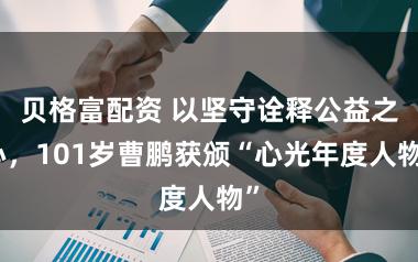 贝格富配资 以坚守诠释公益之心，101岁曹鹏获颁“心光年度人物”