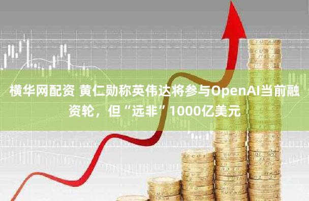 横华网配资 黄仁勋称英伟达将参与OpenAI当前融资轮，但“远非”1000亿美元