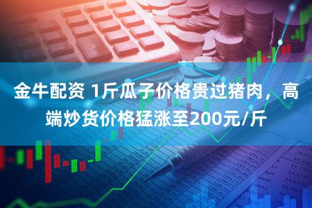 金牛配资 1斤瓜子价格贵过猪肉，高端炒货价格猛涨至200元/斤