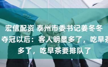 宏信配资 泰州市委书记姜冬冬谈“苏超”夺冠以后：客人明显多了，吃早茶要排队了