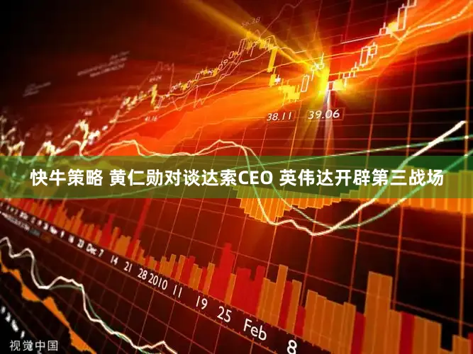 快牛策略 黄仁勋对谈达索CEO 英伟达开辟第三战场