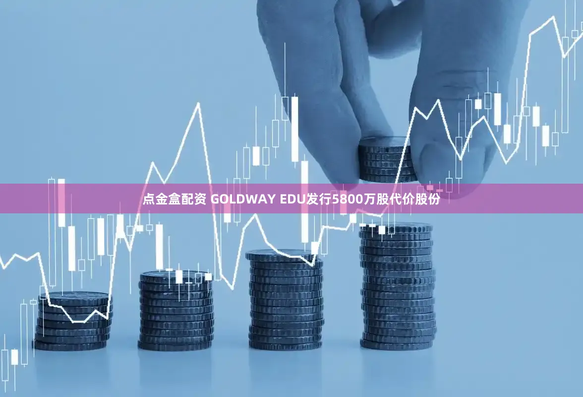 点金盒配资 GOLDWAY EDU发行5800万股代价股份