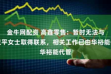 金牛网配资 高鑫零售：暂时无法与李卫平女士取得联系，相关工作已由华裕能代管