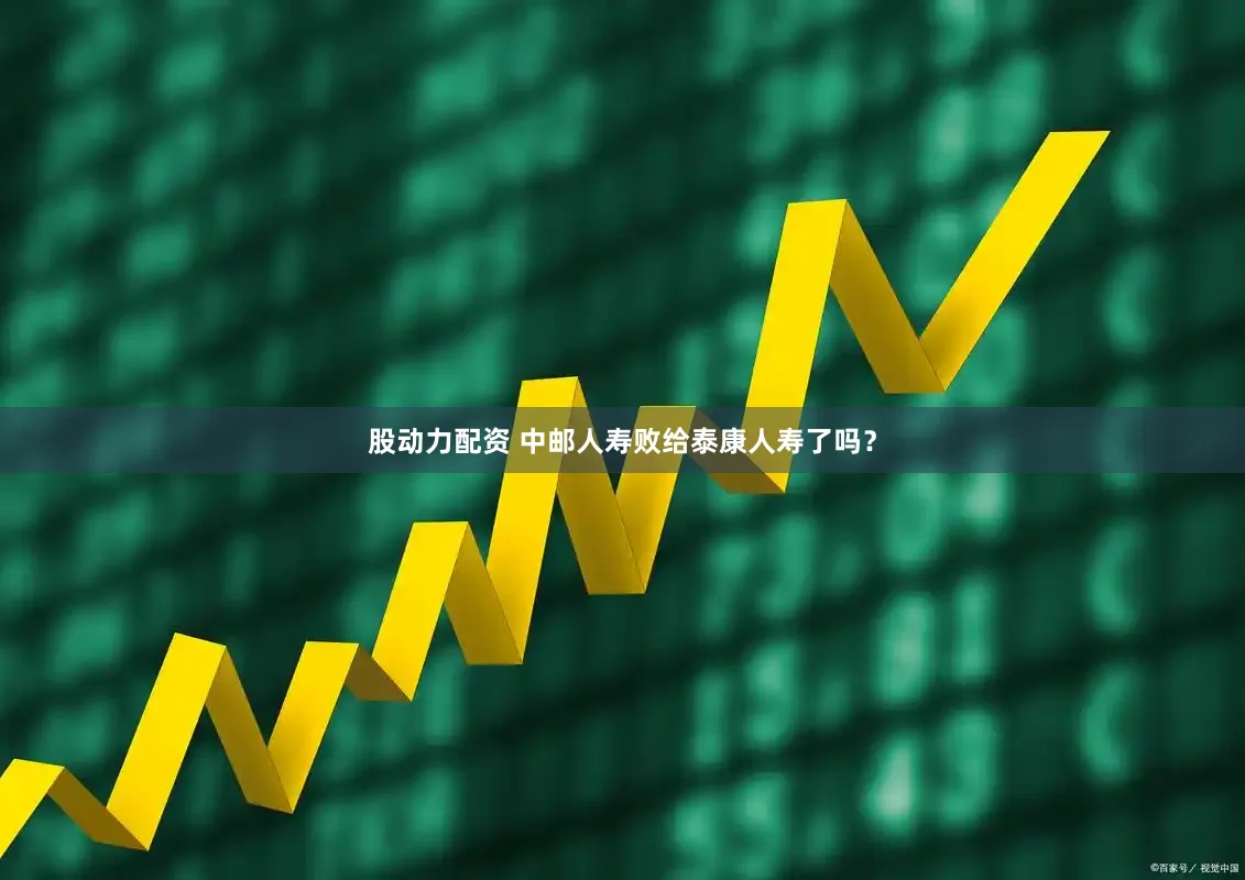 股动力配资 中邮人寿败给泰康人寿了吗？