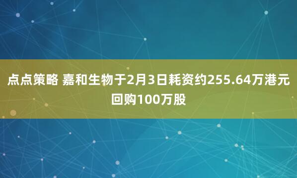 点点策略 嘉和生物于2月3日耗资约255.64万港元回购100万股