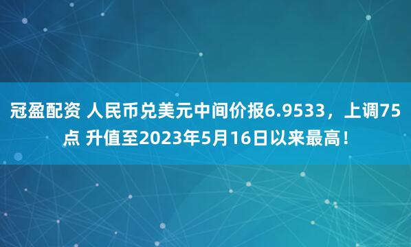 冠盈配资 人民币兑美元中间价报6.9533，上调75点 升值至2023年5月16日以来最高！