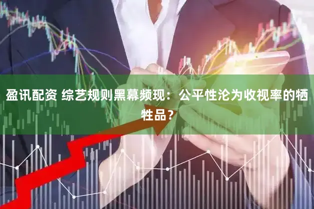 盈讯配资 综艺规则黑幕频现：公平性沦为收视率的牺牲品？