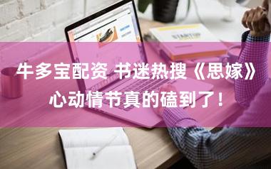 牛多宝配资 书迷热搜《思嫁》心动情节真的磕到了！