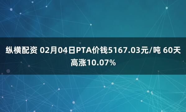 纵横配资 02月04日PTA价钱5167.03元/吨 60天高涨10.07%