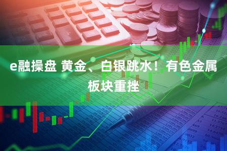 e融操盘 黄金、白银跳水！有色金属板块重挫