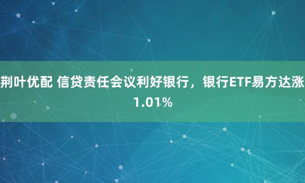 荆叶优配 信贷责任会议利好银行，银行ETF易方达涨1.01%