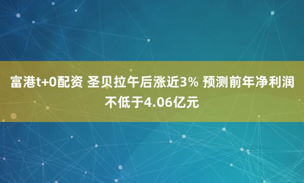富港t+0配资 圣贝拉午后涨近3% 预测前年净利润不低于4.06亿元