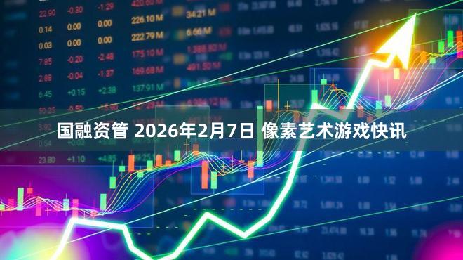 国融资管 2026年2月7日 像素艺术游戏快讯