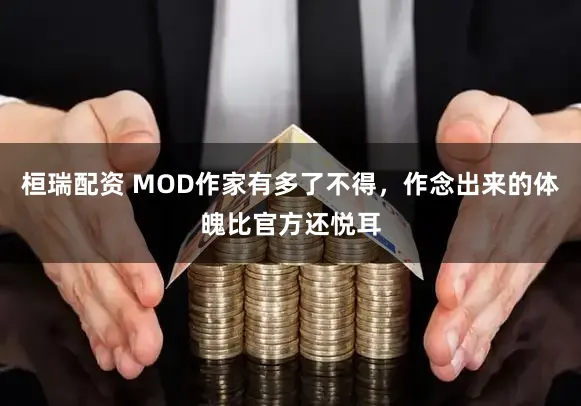 桓瑞配资 MOD作家有多了不得，作念出来的体魄比官方还悦耳