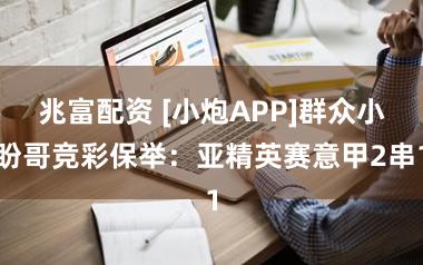 兆富配资 [小炮APP]群众小盼哥竞彩保举：亚精英赛意甲2串1