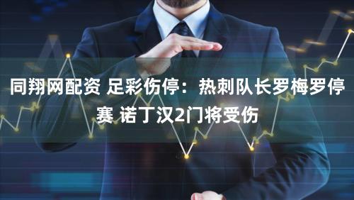 同翔网配资 足彩伤停：热刺队长罗梅罗停赛 诺丁汉2门将受伤
