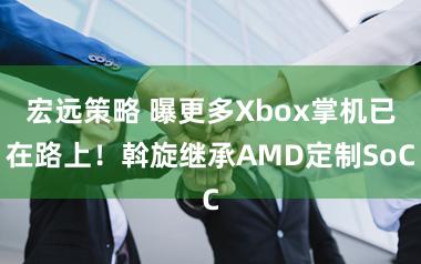 宏远策略 曝更多Xbox掌机已在路上！斡旋继承AMD定制SoC