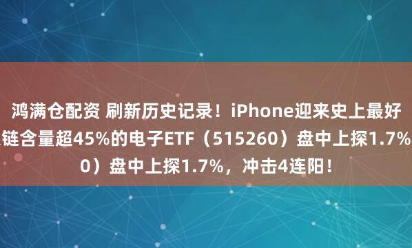 鸿满仓配资 刷新历史记录！iPhone迎来史上最好季度发扬！果链含量超45%的电子ETF（515260）盘中上探1.7%，冲击4连阳！