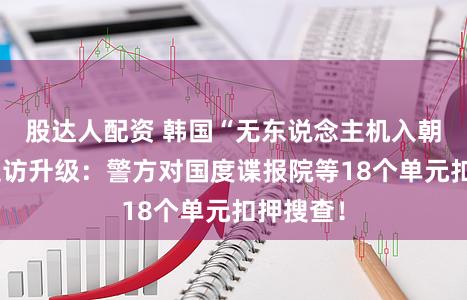 股达人配资 韩国“无东说念主机入朝事件”走访升级：警方对国度谍报院等18个单元扣押搜查！