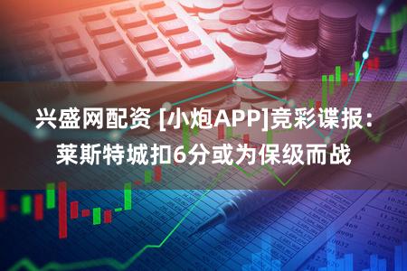 兴盛网配资 [小炮APP]竞彩谍报：莱斯特城扣6分或为保级而战