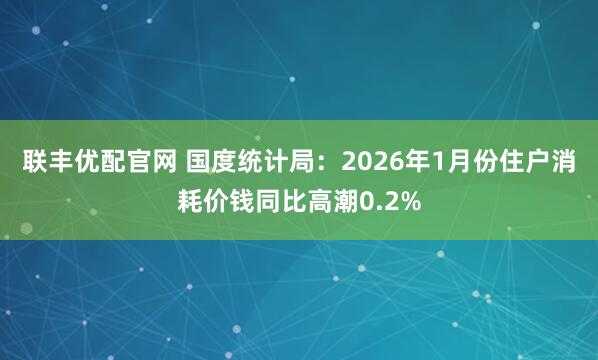 联丰优配官网 国度统计局：2026年1月份住户消耗价钱同比高潮0.2%