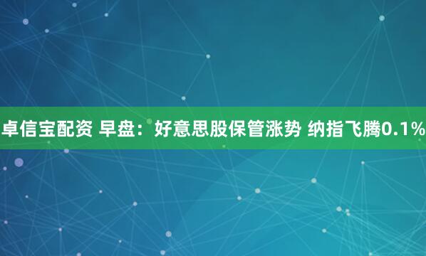 卓信宝配资 早盘：好意思股保管涨势 纳指飞腾0.1%